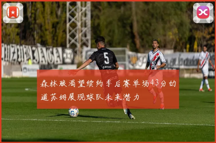 森林狼渴望续约季后赛单场43分的道苏姆展现球队未来潜力