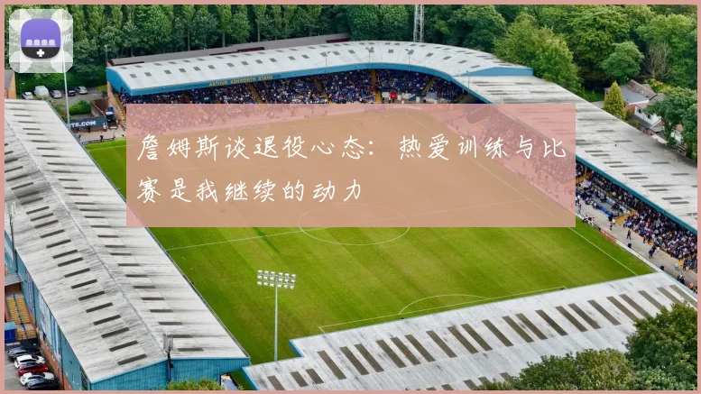 詹姆斯谈退役心态：热爱训练与比赛是我继续的动力