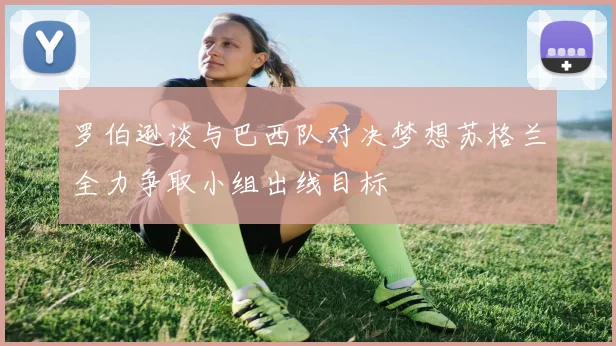 罗伯逊谈与巴西队对决梦想苏格兰全力争取小组出线目标