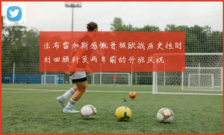 法布雷加斯感慨晋级欧战历史性时刻回顾科莫两年前的升班庆祝