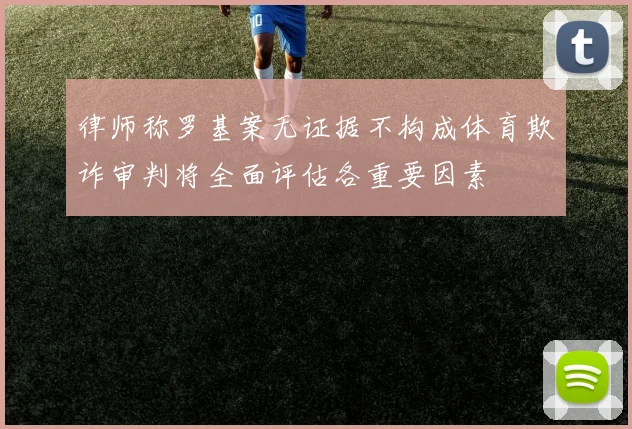 律师称罗基案无证据不构成体育欺诈审判将全面评估各重要因素