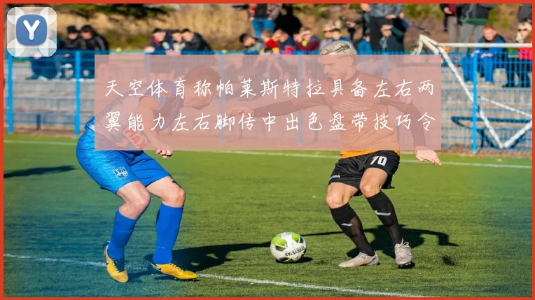 天空体育称帕莱斯特拉具备左右两翼能力左右脚传中出色盘带技巧令人赞叹