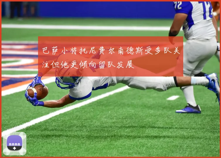 巴萨小将托尼费尔南德斯受多队关注但他更倾向留队发展
