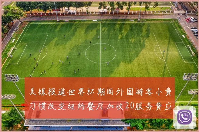 美媒报道世界杯期间外国游客小费习惯改变纽约餐厅加收20服务费应对