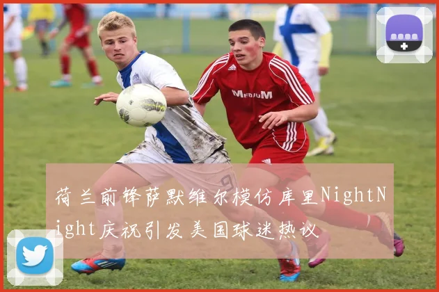 荷兰前锋萨默维尔模仿库里NightNight庆祝引发美国球迷热议