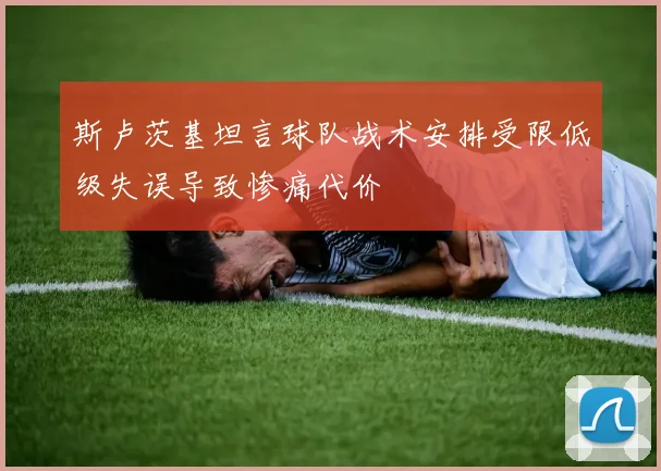斯卢茨基坦言球队战术安排受限低级失误导致惨痛代价