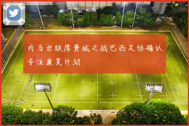 内马尔缺席费城之战巴西足协确认专注康复计划