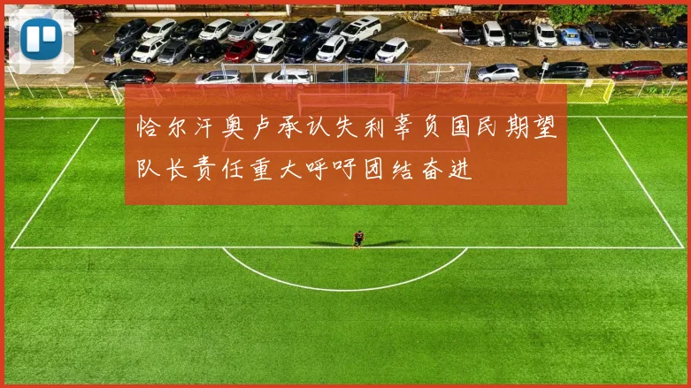 恰尔汗奥卢承认失利辜负国民期望队长责任重大呼吁团结奋进
