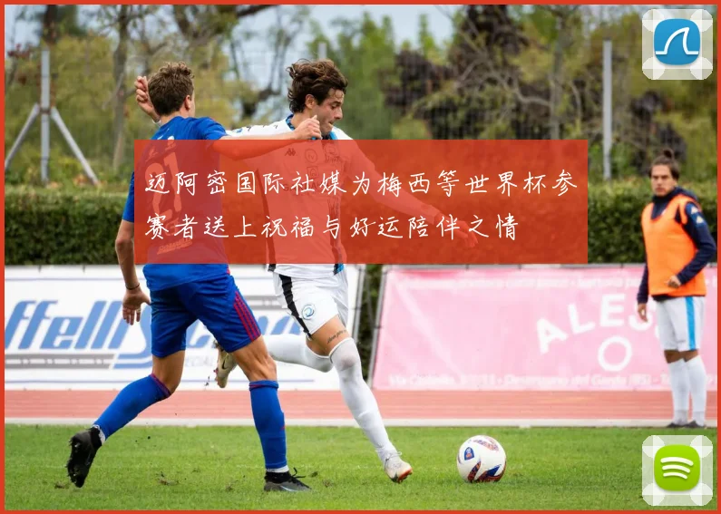 迈阿密国际社媒为梅西等世界杯参赛者送上祝福与好运陪伴之情