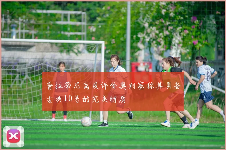普拉蒂尼高度评价奥利塞称其具备古典10号的完美特质