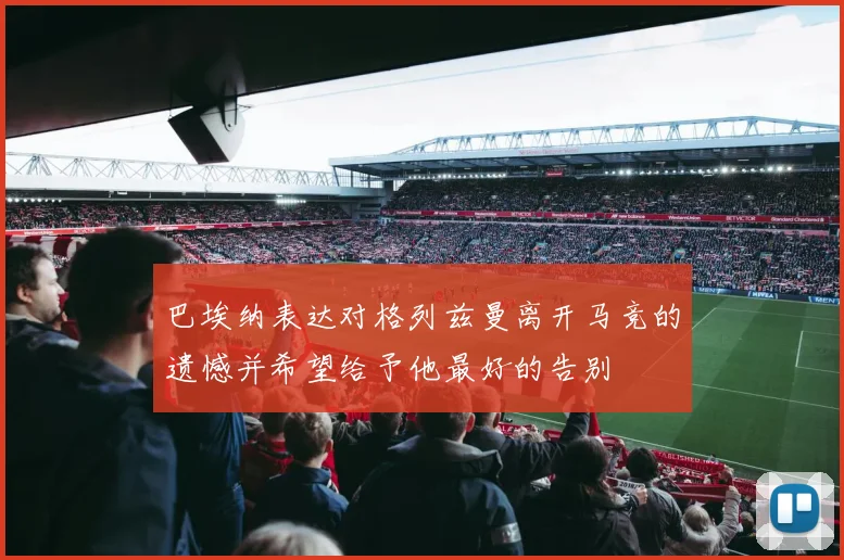 巴埃纳表达对格列兹曼离开马竞的遗憾并希望给予他最好的告别