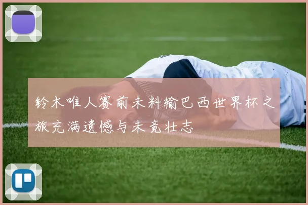 铃木唯人赛前未料输巴西世界杯之旅充满遗憾与未竟壮志