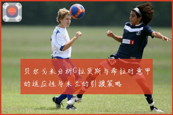 贝尔戈米分析G拉莫斯与希拉对意甲的适应性与米兰的引援策略