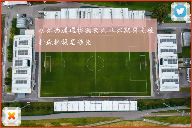 切尔西遭遇惨痛失利帕尔默罚点被扑森林稳居领先