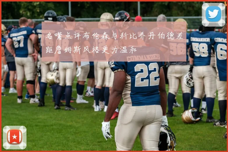 名嘴点评布伦森与科比乔丹伯德差距詹姆斯风格更为温和