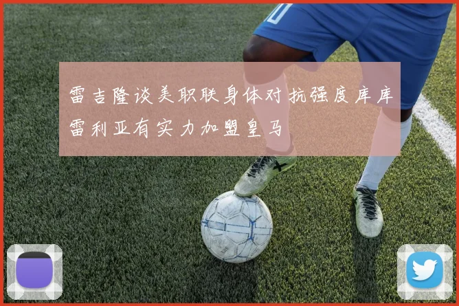 雷吉隆谈美职联身体对抗强度库库雷利亚有实力加盟皇马