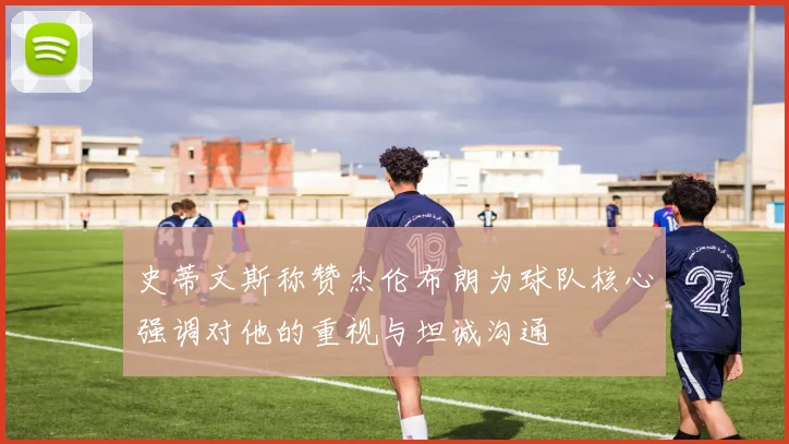 史蒂文斯称赞杰伦布朗为球队核心强调对他的重视与坦诚沟通