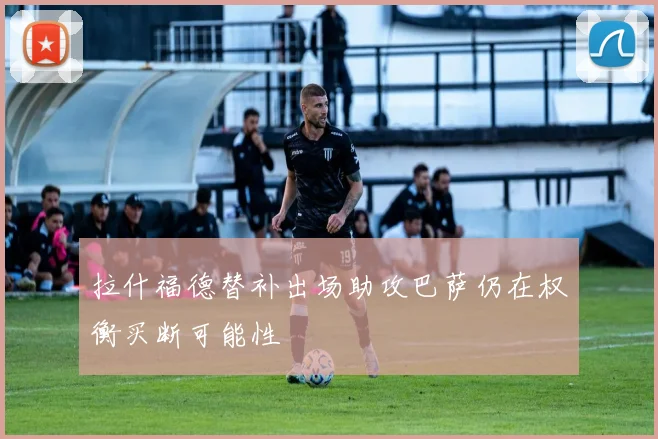拉什福德替补出场助攻巴萨仍在权衡买断可能性