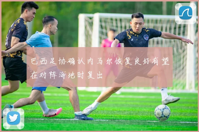 巴西足协确认内马尔恢复良好有望在对阵海地时复出