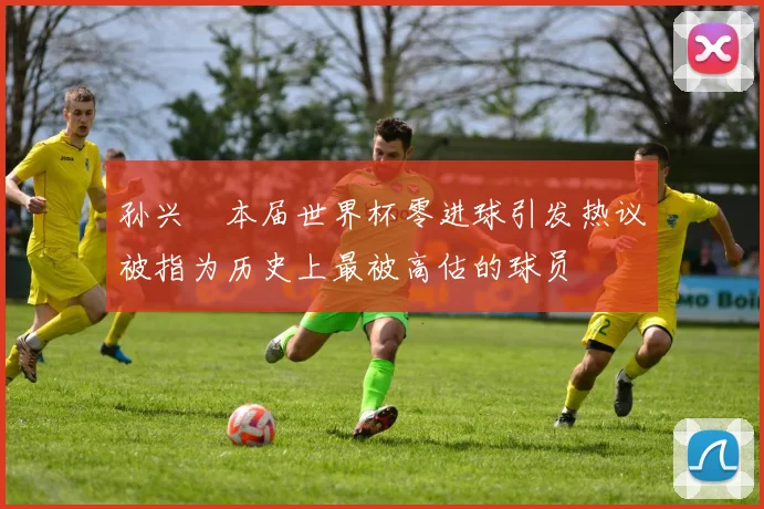 孙兴慜本届世界杯零进球引发热议被指为历史上最被高估的球员